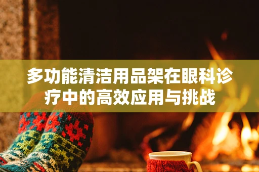 多功能清洁用品架在眼科诊疗中的高效应用与挑战