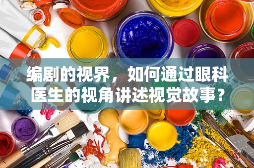 编剧的视界，如何通过眼科医生的视角讲述视觉故事？