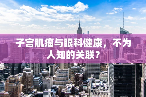 子宫肌瘤与眼科健康，不为人知的关联？