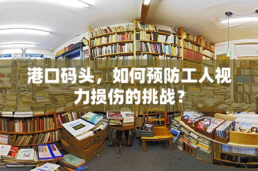 港口码头，如何预防工人视力损伤的挑战？
