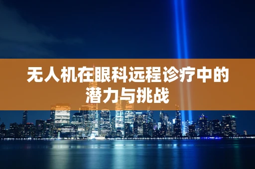 无人机在眼科远程诊疗中的潜力与挑战