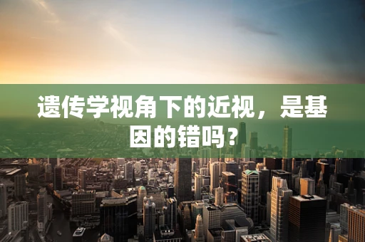 遗传学视角下的近视，是基因的错吗？