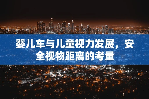婴儿车与儿童视力发展，安全视物距离的考量