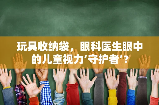 玩具收纳袋，眼科医生眼中的儿童视力‘守护者’？