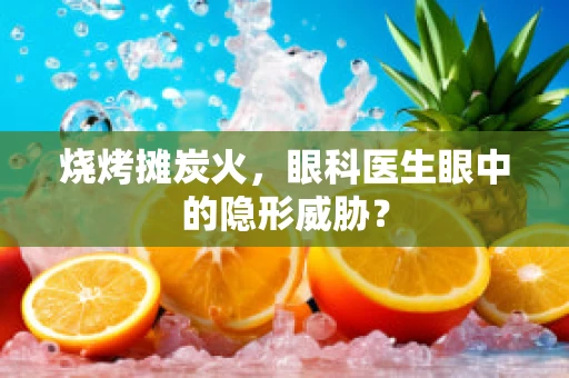 烧烤摊炭火，眼科医生眼中的隐形威胁？