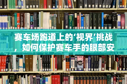 赛车场跑道上的‘视界’挑战，如何保护赛车手的眼部安全？