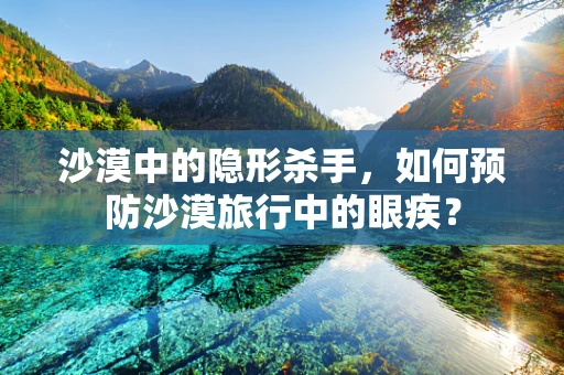 沙漠中的隐形杀手，如何预防沙漠旅行中的眼疾？