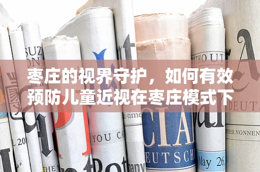 枣庄的视界守护，如何有效预防儿童近视在枣庄模式下？