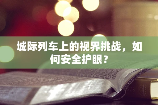 城际列车上的视界挑战，如何安全护眼？