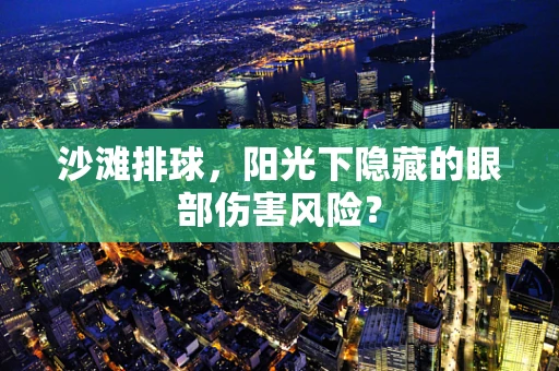 沙滩排球，阳光下隐藏的眼部伤害风险？