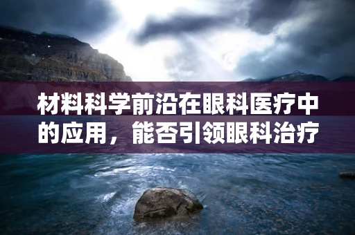 材料科学前沿在眼科医疗中的应用，能否引领眼科治疗的新革命？