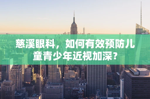 慈溪眼科，如何有效预防儿童青少年近视加深？
