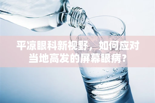 平凉眼科新视野，如何应对当地高发的屏幕眼病？