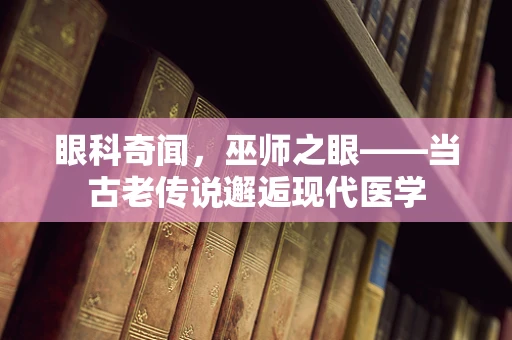 眼科奇闻，巫师之眼——当古老传说邂逅现代医学