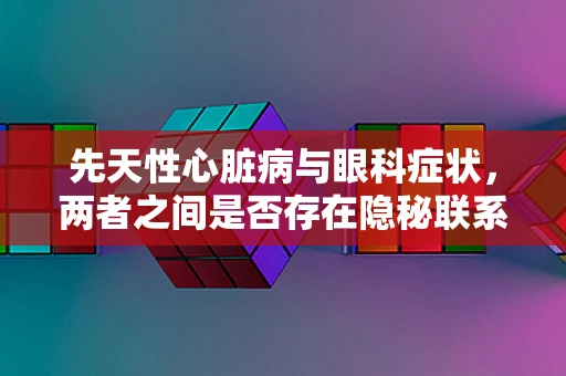 先天性心脏病与眼科症状，两者之间是否存在隐秘联系？