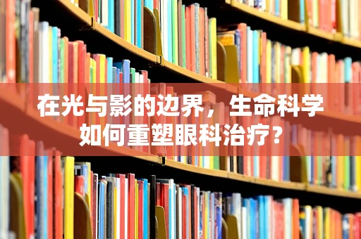 在光与影的边界，生命科学如何重塑眼科治疗？