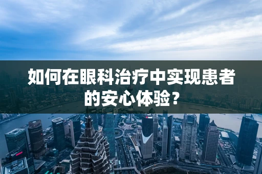 如何在眼科治疗中实现患者的安心体验？