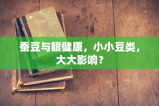蚕豆与眼健康，小小豆类，大大影响？
