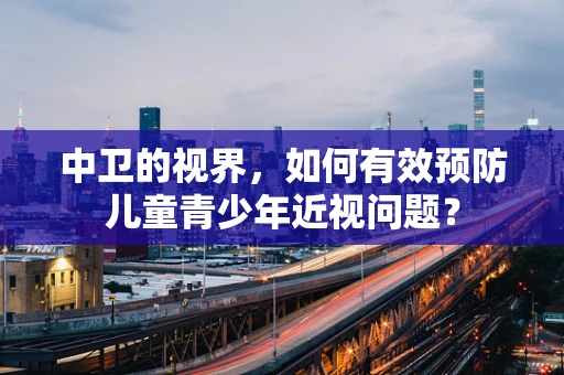 中卫的视界，如何有效预防儿童青少年近视问题？
