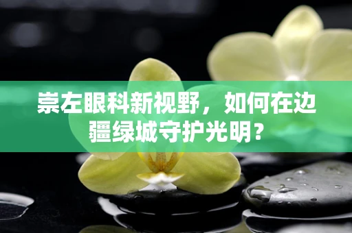 崇左眼科新视野，如何在边疆绿城守护光明？