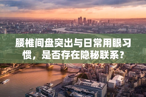 腰椎间盘突出与日常用眼习惯，是否存在隐秘联系？