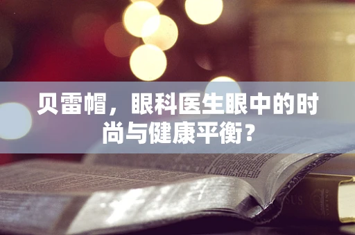 贝雷帽，眼科医生眼中的时尚与健康平衡？