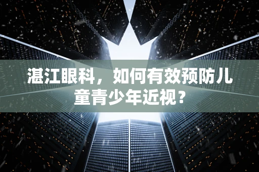 湛江眼科，如何有效预防儿童青少年近视？
