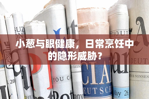 小葱与眼健康，日常烹饪中的隐形威胁？