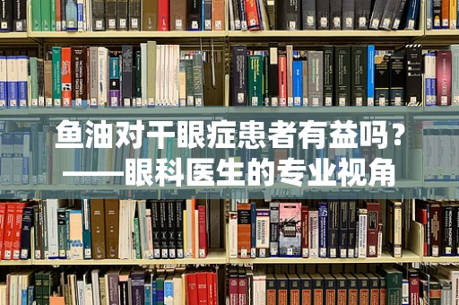 鱼油对干眼症患者有益吗？——眼科医生的专业视角