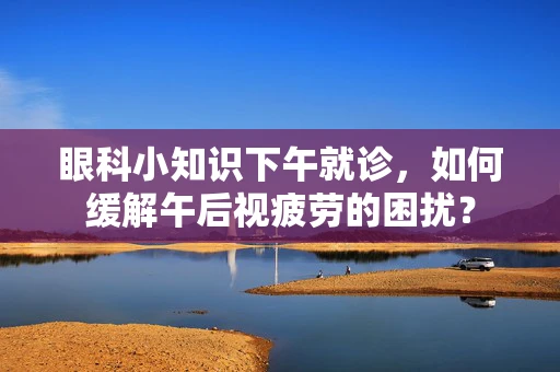 眼科小知识下午就诊，如何缓解午后视疲劳的困扰？