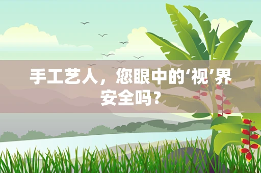 手工艺人，您眼中的‘视’界安全吗？