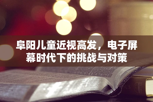 阜阳儿童近视高发，电子屏幕时代下的挑战与对策