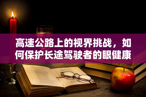 高速公路上的视界挑战，如何保护长途驾驶者的眼健康？
