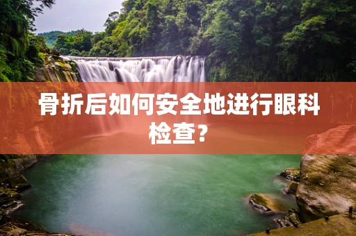骨折后如何安全地进行眼科检查？