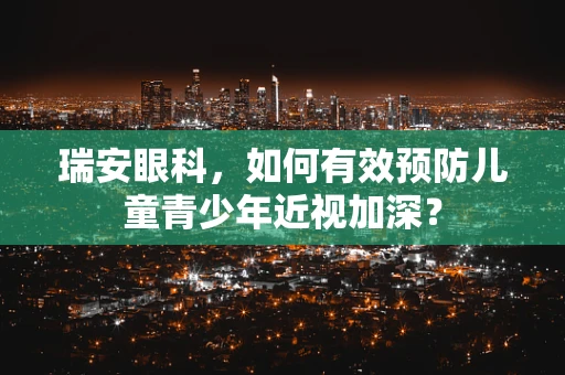 瑞安眼科，如何有效预防儿童青少年近视加深？