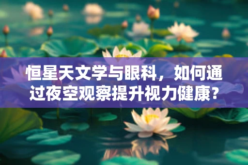 恒星天文学与眼科，如何通过夜空观察提升视力健康？
