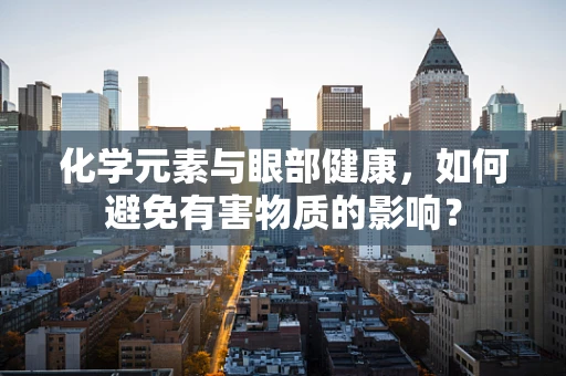 化学元素与眼部健康，如何避免有害物质的影响？
