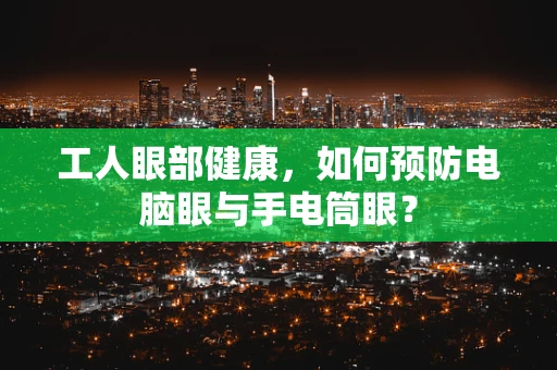 工人眼部健康，如何预防电脑眼与手电筒眼？