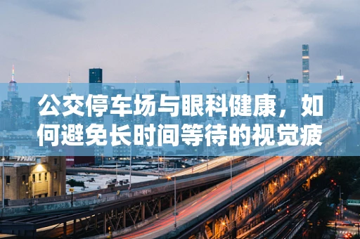 公交停车场与眼科健康，如何避免长时间等待的视觉疲劳？