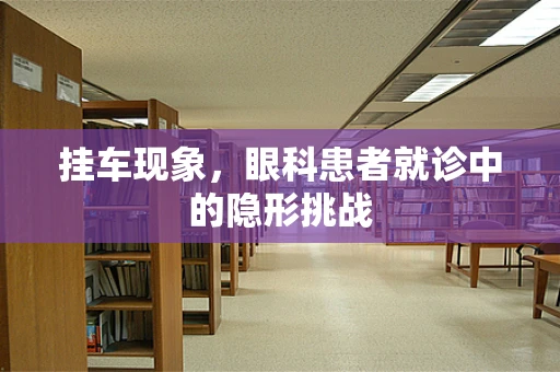 挂车现象，眼科患者就诊中的隐形挑战