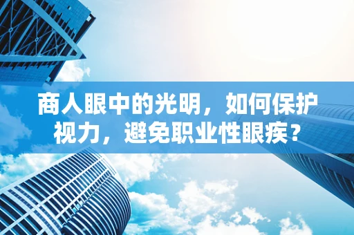 商人眼中的光明，如何保护视力，避免职业性眼疾？