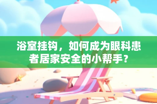浴室挂钩，如何成为眼科患者居家安全的小帮手？
