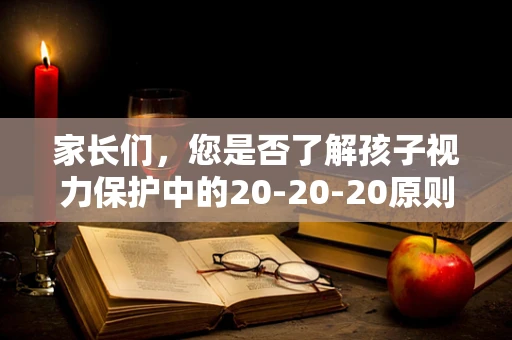 家长们，您是否了解孩子视力保护中的20-20-20原则？