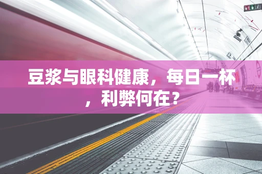 豆浆与眼科健康，每日一杯，利弊何在？