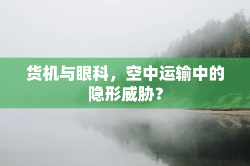 货机与眼科，空中运输中的隐形威胁？