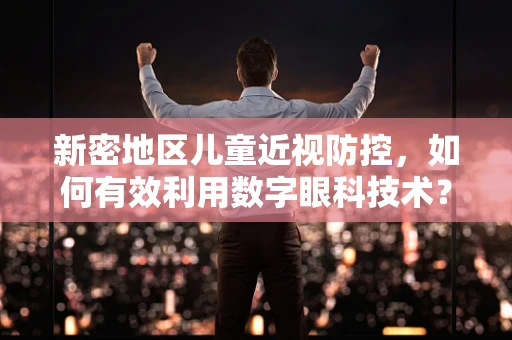 新密地区儿童近视防控，如何有效利用数字眼科技术？