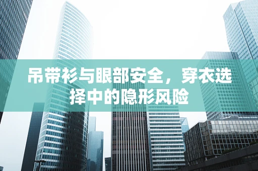 吊带衫与眼部安全，穿衣选择中的隐形风险