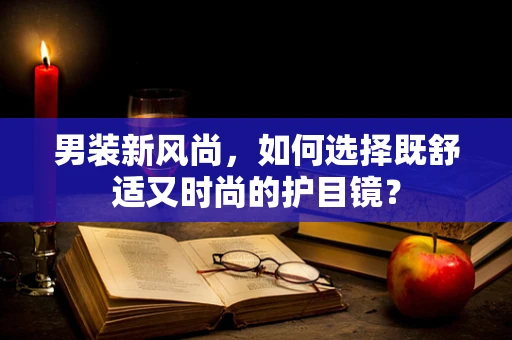 男装新风尚，如何选择既舒适又时尚的护目镜？