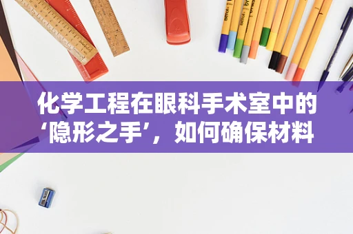 化学工程在眼科手术室中的‘隐形之手’，如何确保材料安全与高效？