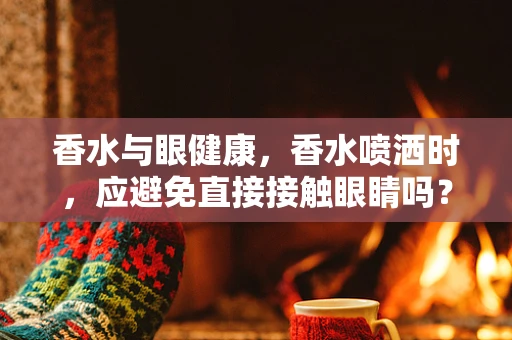 香水与眼健康，香水喷洒时，应避免直接接触眼睛吗？